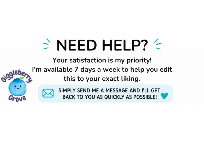 May include: A white graphic with a blue Giggleberry Grove logo featuring a smiling blueberry. The text reads: NEED HELP? Your satisfaction is my priority! I'm available 7 days a week to help you edit this to your exact liking. SIMPLY SEND ME A MESSAGE AND I'LL GET BACK TO YOU AS QUICKLY AS POSSIBLE!
