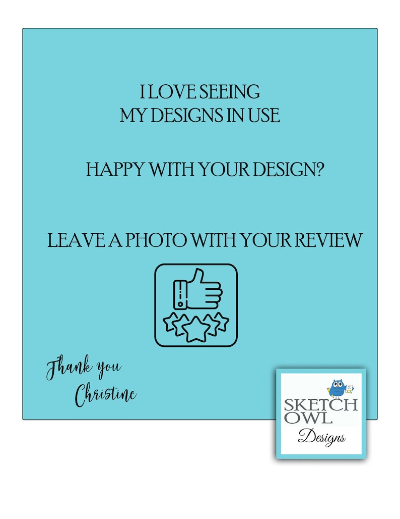 May include: A light blue background with the text "I LOVE SEEING MY DESIGNS IN USE" and "HAPPY WITH YOUR DESIGN?" in black text. Below the text is a black and white illustration of a thumbs up and four stars. The text "LEAVE A PHOTO WITH YOUR REVIEW" is below the illustration. The text "Thank you Christine" is in black cursive writing. A blue and white logo with the text "SKETCH OWL Designs" is in the bottom right corner.