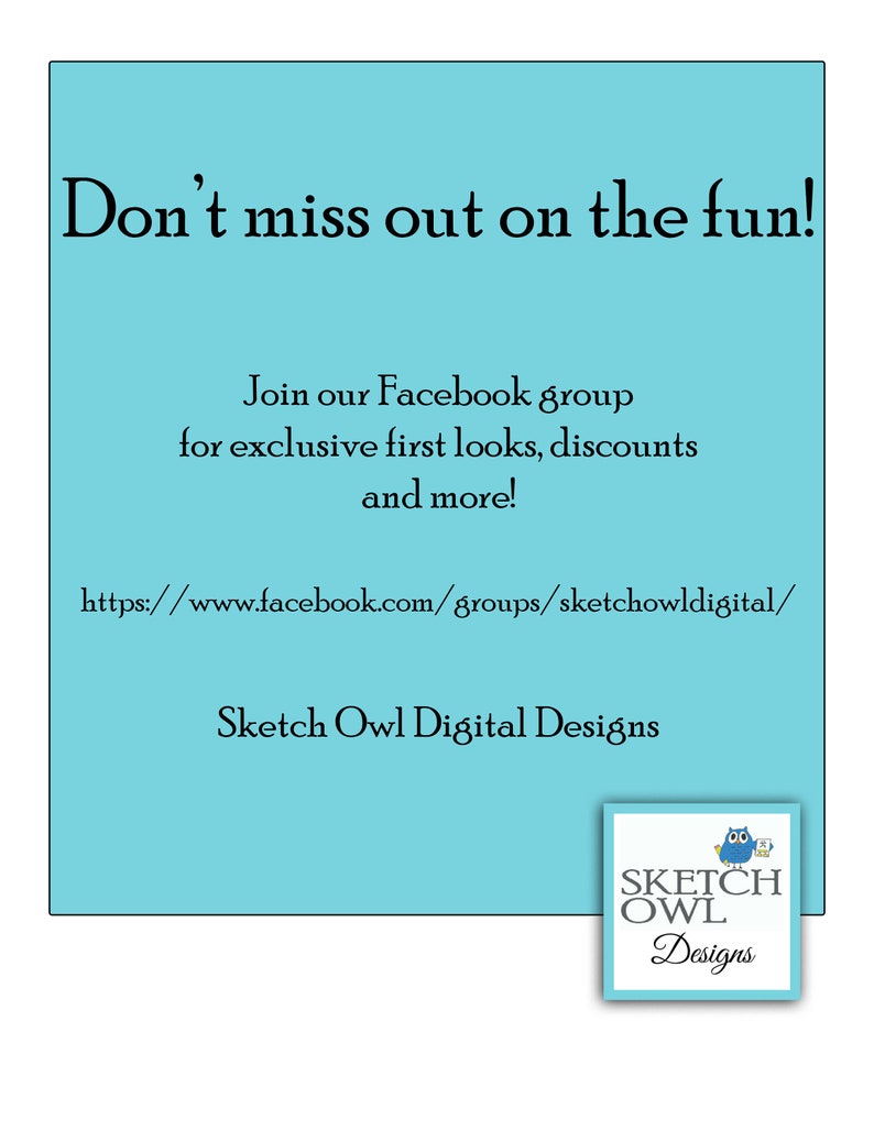 May include: A turquoise blue background with the text "Don't miss out on the fun!" and "Join our Facebook group for exclusive first looks, discounts and more!"  The text "https://www.facebook.com/groups/sketchowldigital/" is also included. The text "Sketch Owl Digital Designs" is at the bottom of the image. A logo with a blue owl and the text "SKETCH OWL Designs" is in the bottom right corner.