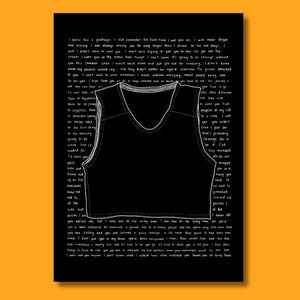 May include: A black poster featuring a white line drawing of a sleeveless crop top centered on the page. The background is filled with dense, handwritten white text that wraps around the garment illustration, detailing personal reflections.
