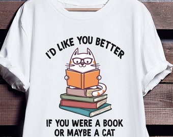 Funny Cat & Book Themed T-shirt, Tee Shirt, Sweater, Hoodie | I'd Like You Better If You Were a Book or Maybe a Cat Shirt, Cat Lover Gift
