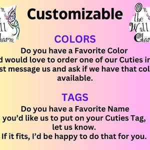 May include: A pink and white background with the text "Customizable" in purple. The text "COLORS" is in purple and the text "TAGS" is in purple. The text "Do you have a Favorite Color and would love to order one of our Cuties in it, just message us and ask if we have that color available." is in black. The text "Do you have a Favorite Name you'd like us to put on your Cuties Tag, let us know. If it fits, I'd be happy to do that for you." is in black. The image also includes a butterfly graphic with the text "On the Wall Charm" in purple.