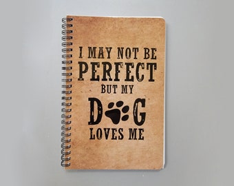 Dog Notebook, I may not be perfect but my dog loves me journal, Lined Journal, Spiral Journal, Notebook