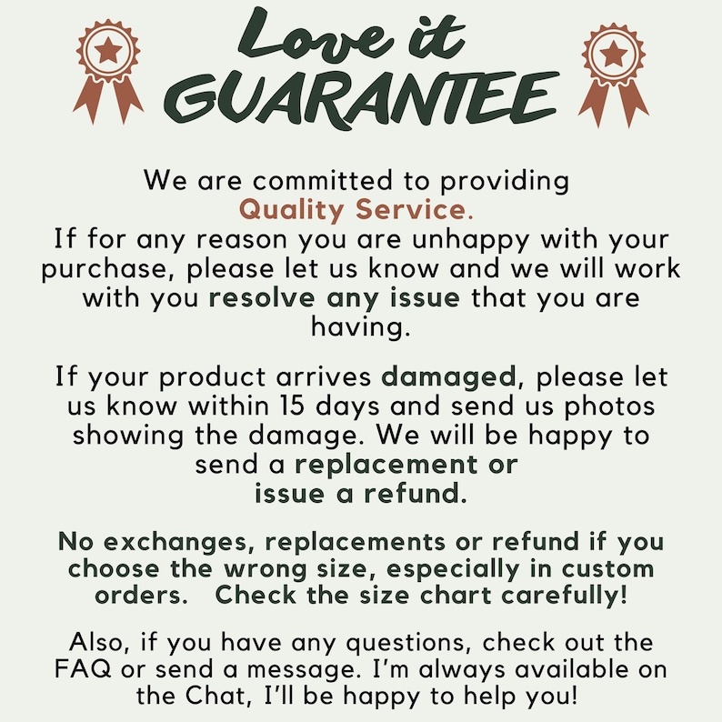 May include: A light-colored informational graphic with dark green and brown text titled Love it GUARANTEE. It outlines policies regarding quality service, damaged products, 15-day reporting windows, replacement or refund terms, and custom order sizing.