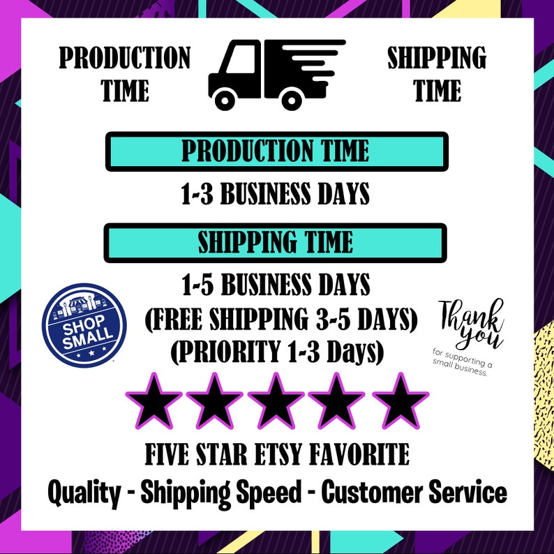 May include: A graphic with a black delivery truck icon and text that reads "Production Time 1-3 Business Days" and "Shipping Time 1-5 Business Days (Free Shipping 3-5 Days) (Priority 1-3 Days)".  Five stars are displayed below the text, along with the text "Five Star Etsy Favorite" and "Quality - Shipping Speed - Customer Service".