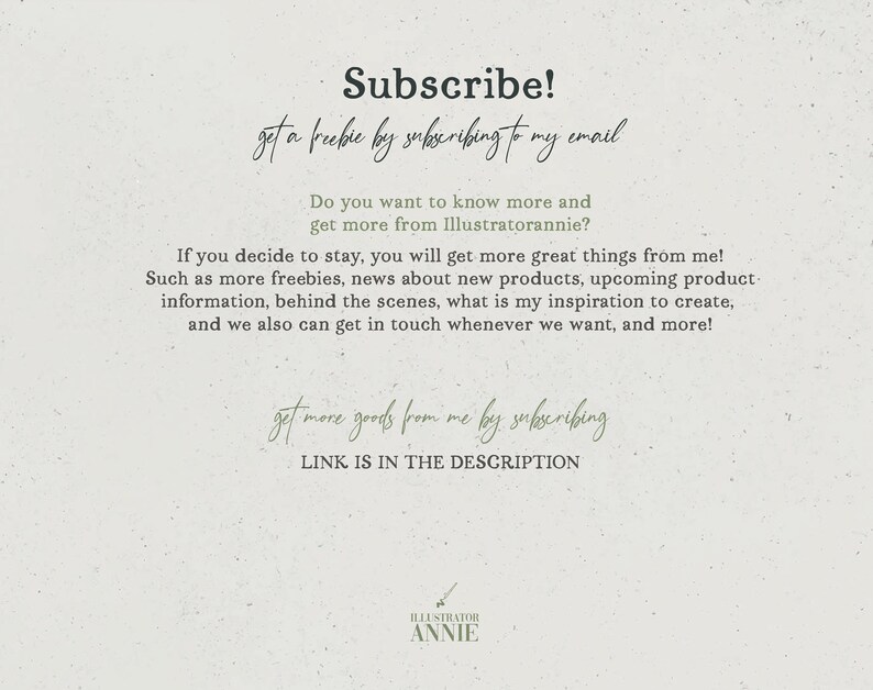 May include: Text overlay on a light green background with the words "Subscribe!" and "get a freebie by subscribing to my email". The text continues with "Do you want to know more and get more from Illustratorannie?" and "If you decide to stay, you will get more great things from me! Such as more freebies, news about new products, upcoming product information, behind the scenes, what is my inspiration to create, and we also can get in touch whenever we want, and more!" The text concludes with "get more goods from me by subscribing" and "LINK IS IN THE DESCRIPTION". The text "ILLUSTRATOR ANNIE" is at the bottom of the image.