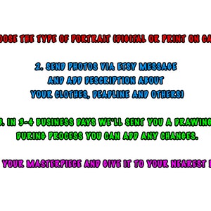 May include: An image with text in multiple colors. The text reads: "1. CHOOSE THE TYPE OF PORTRAIT (DIGITAL OR PRINT ON CANVAS) 2. SEND PHOTOS VIA ETSY MESSAGE AND ADD DESCRIPTION ABOUT YOUR CLOTHES, DEADLINE AND OTHERS) 3. IN 3-4 BUSINESS DAYS WE'LL SENT YOU A DRAWING. DURING PROCESS YOU CAN ADD ANY CHANGES. 4. GET YOUR MASTERPIECE AND GIVE IT TO YOUR NEAREST PEOPLE!"