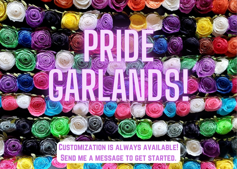 A graphic of text over a photo of many colorful pride garlands in a row, filling the background of the image. Text reads: Pride Garlands! Customization is always available! Send me a message to get started.