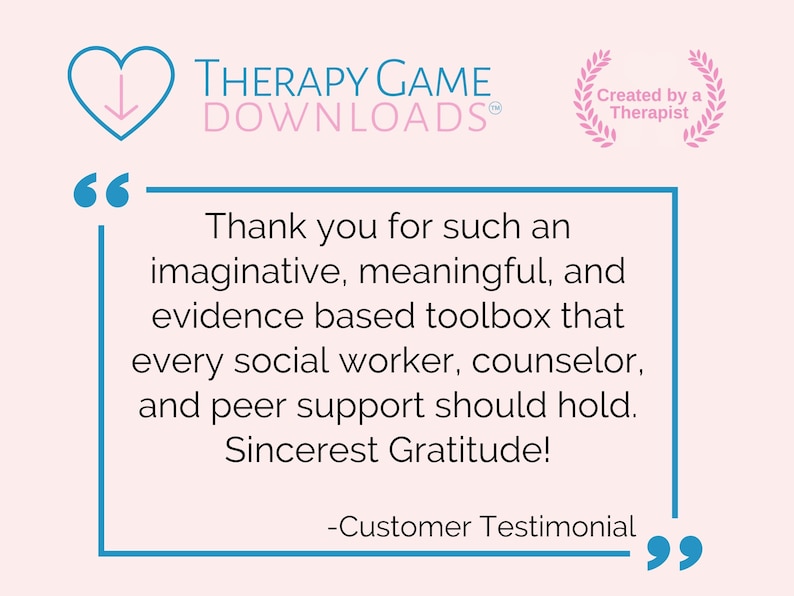 May include: A pink background with a blue heart with a downward arrow inside. The text "THERAPY GAME DOWNLOADS&reg;" is in blue. A pink laurel wreath with the text "Created by a Therapist" is in the upper right corner. A blue box with a quote inside reads: "Thank you for such an imaginative, meaningful, and evidence based toolbox that every social worker, counselor, and peer support should hold. Sincerest Gratitude! -Customer Testimonial"