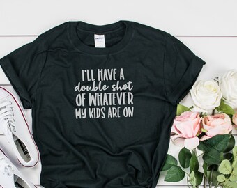 I'll Have A Double Shot Of Whatever My Kids Are On Shirt, Motherhood Tee,Mom Shirt,Mom Gift,Funny Mom Shirt,Mother's Day Gift,Tired Mom