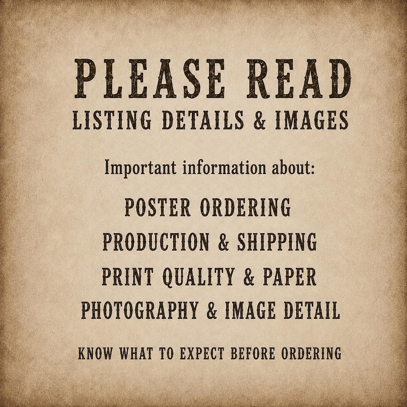 May include: A tan, textured background featuring dark brown text that reads: PLEASE READ LISTING DETAILS & IMAGES. Important information about: POSTER ORDERING, PRODUCTION & SHIPPING, PRINT QUALITY & PAPER, PHOTOGRAPHY & IMAGE DETAIL. KNOW WHAT TO EXPECT BEFORE ORDERING.