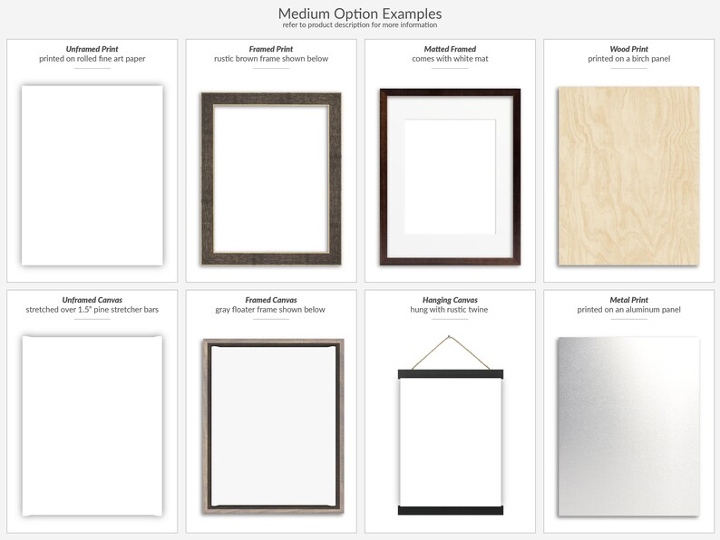 May include: Examples of different framing and mounting options for artwork.  The options include unframed print, framed print, matted framed, wood print, unframed canvas, framed canvas, hanging canvas, and metal print.