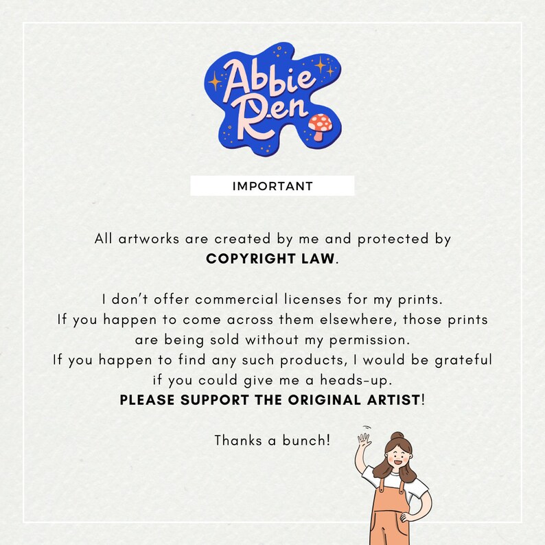 May include: A blue and pink illustration of a mushroom with the text "Abbie Ren" and the word "IMPORTANT" in a white box. The text below reads "All artworks are created by me and protected by COPYRIGHT LAW. I don't offer commercial licenses for my prints. If you happen to come across them elsewhere, those prints are being sold without my permission. If you happen to find any such products, I would be grateful if you could give me a heads-up. PLEASE SUPPORT THE ORIGINAL ARTIST! Thanks a bunch!"