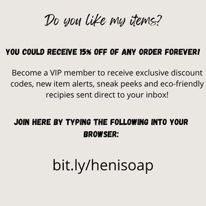 Pu&ograve; includere: Testo su sfondo bianco che dice "Do you like my items?" e "YOU COULD RECEIVE 15% OFF OF ANY ORDER FOREVER!" Diventa membro VIP per ricevere codici sconto esclusivi, avvisi di nuovi articoli, anteprime e ricette ecologiche inviate direttamente nella tua casella di posta. Unisciti a noi digitando quanto segue nel tuo browser: bit.ly/henisoap"