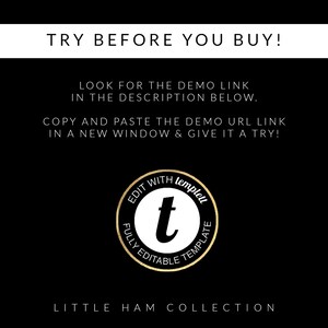 May include: Black background with white text that reads "TRY BEFORE YOU BUY!" and "LOOK FOR THE DEMO LINK IN THE DESCRIPTION BELOW." and "COPY AND PASTE THE DEMO URL LINK IN A NEW WINDOW & GIVE IT A TRY!"  A gold circle with a white "t" inside and the text "EDIT WITH templett FULLY EDITABLE TEMPLATE" around the circle.  The text "LITTLE HAM COLLECTION" is below the circle.