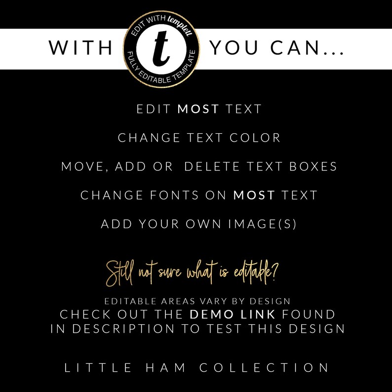 Puede incluir: Gr&aacute;fico en blanco y negro con texto dorado que dice "WITH templett EDITABLE TEMPLATE YOU CAN..." El texto debajo dice "EDIT MOST TEXT, CHANGE TEXT COLOR, MOVE, ADD OR DELETE TEXT BOXES, CHANGE FONTS ON MOST TEXT, ADD YOUR OWN IMAGE(S). Still not sure what is editable? EDITABLE AREAS VARY BY DESIGN. CHECK OUT THE DEMO LINK FOUND IN DESCRIPTION TO TEST THIS DESIGN. LITTLE HAM COLLECTION."