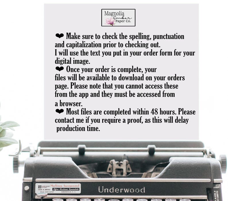 May include: A black typewriter with the brand name "Underwood" on the front. The text on the page reads "Make sure to check the spelling, punctuation and capitalisation prior to checking out. I will use the text you put in your order form for your digital image. Once your order is complete, your files will be available to download on your orders page. Please note that you cannot access these from the app and they must be accessed from a browser. Most files are completed within 48 hours. Please contact me if you require a proof, as this will delay production time."