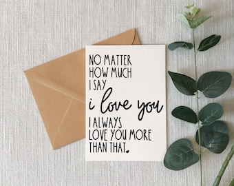 No Matter How Much I Say I Love You, I always Love You More Than That | Note Cards | Valentine Greeting Card |  Husband Wife Son Daughter