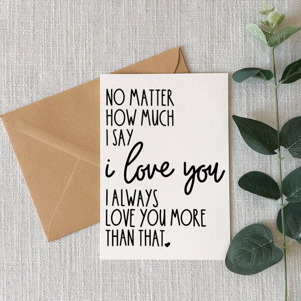 No Matter How Much I Say I Love You, I always Love You More Than That | Note Cards | Valentine Greeting Card |  Husband Wife Son Daughter