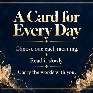 May include: A dark blue rectangular card featuring gold text that reads A Card for Every Day, Choose one each morning, Read it slowly, Carry the words with you. The border is decorated with gold lines and illustrations of clear crystals.