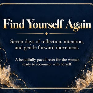 May include: A dark blue graphic with gold border lines and crystal illustrations. The text reads: Find Yourself Again. Seven days of reflection, intention, and gentle forward movement. A beautifully paced reset for the person ready to reconnect.