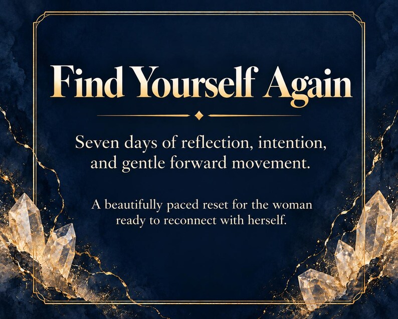 May include: A dark blue graphic with gold border lines and crystal illustrations. The text reads: Find Yourself Again. Seven days of reflection, intention, and gentle forward movement. A beautifully paced reset for the person ready to reconnect.