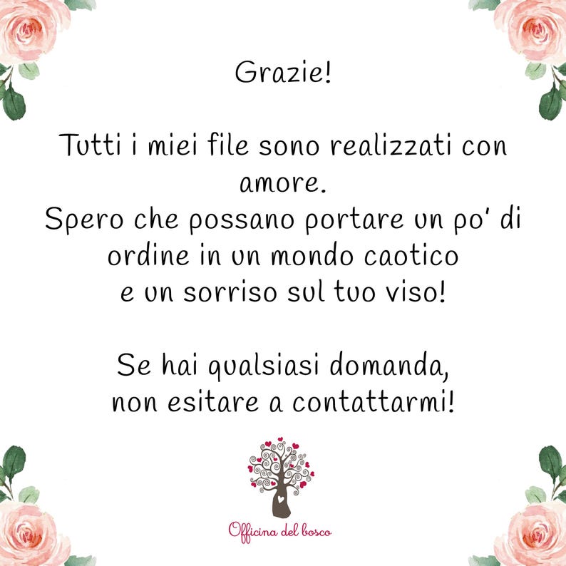 May include: A white card with pink rose illustrations in the corners and the text: Grazie! Tutti i miei file sono realizzati con amore. Spero che possano portare un po' di ordine in un mondo caotico e un sorriso sul tuo viso! Se hai qualsiasi domanda, non esitare a contattarmi! Officina del bosco.