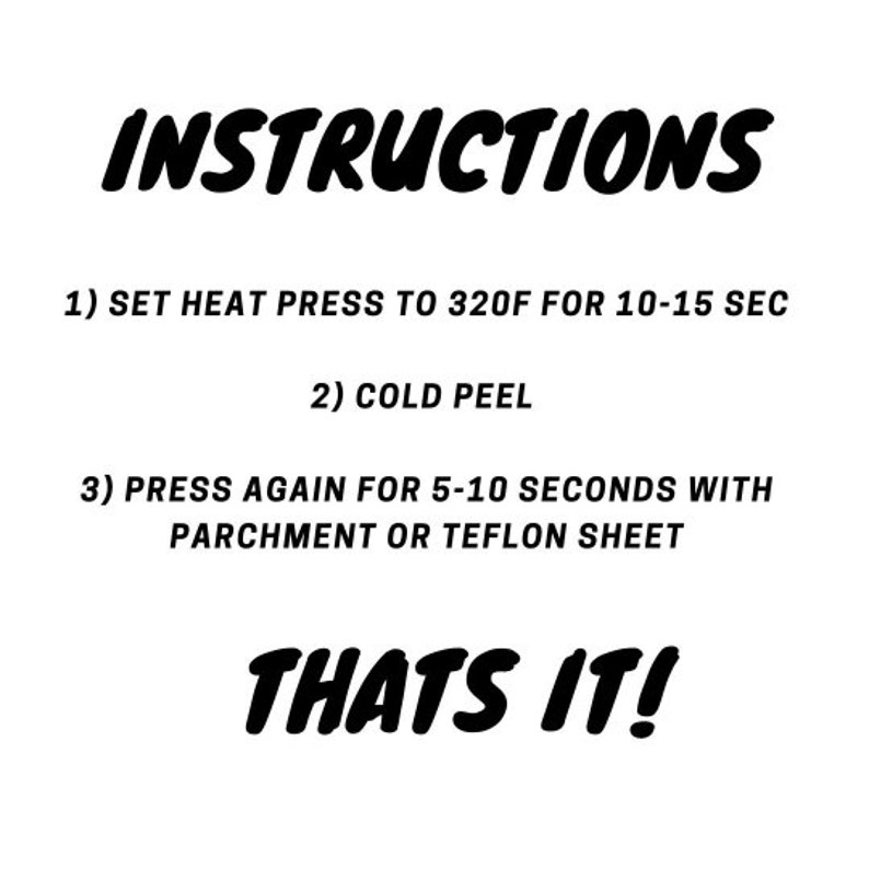 May include: Instructions for using a heat press: Set the heat press to 320 degrees Fahrenheit for 10-15 seconds, then cold peel. Press again for 5-10 seconds with parchment or Teflon sheet. "Thats it!"