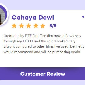 May include: A customer review for a DTF film product with a 5-star rating. The review states "Great quality DTF film! The film moved flawlessly through my L1800 and the colors looked very vibrant compared to other films I've used. Definitely would recommend and will be purchasing again."