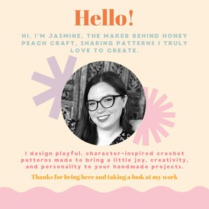 May include: A graphic with the word "Hello!" in orange, and text that reads "Hi, I'm Jasmine, the maker behind Honey Peach Craft, sharing patterns I truly love to create." A smiling woman with glasses is in a circle. Text below says "I design playful, character-inspired crochet patterns..."