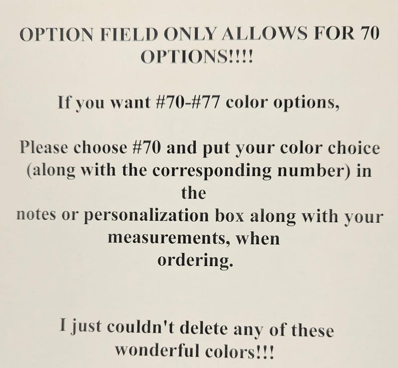 May include: A white informational sign with black text that reads: OPTION FIELD ONLY ALLOWS FOR 70 OPTIONS!!!! If you want #70-#77 color options, Please choose #70 and put your color choice (along with the corresponding number) in the notes or personalization box along with your measurements, when ordering. I just couldn't delete any of these wonderful colors!!!