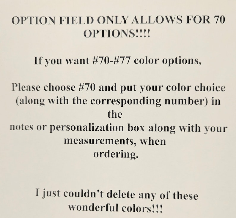 May include: A white informational sign with black text that reads: OPTION FIELD ONLY ALLOWS FOR 70 OPTIONS!!!! If you want #70-#77 color options, Please choose #70 and put your color choice (along with the corresponding number) in the notes or personalization box along with your measurements, when ordering. I just couldn't delete any of these wonderful colors!!!