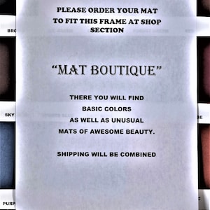 May include: A white sign with black text that reads "PLEASE ORDER YOUR MAT TO FIT THIS FRAME AT SHOP SECTION" and "MAT BOUTIQUE" with the text "THERE YOU WILL FIND BASIC COLORS AS WELL AS UNUSUAL MATS OF AWESOME BEAUTY. SHIPPING WILL BE COMBINED" below.