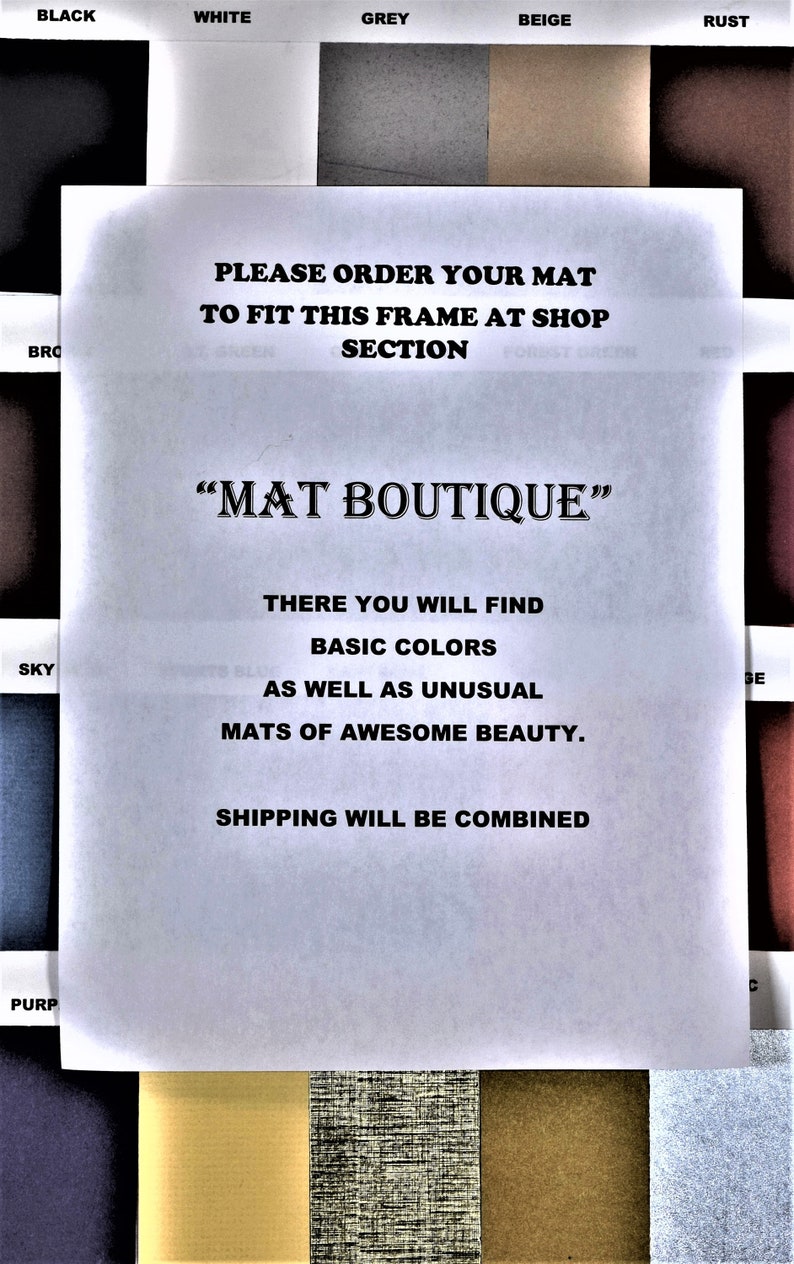 May include: A white sign with black text that reads "PLEASE ORDER YOUR MAT TO FIT THIS FRAME AT SHOP SECTION" and "MAT BOUTIQUE" with the text "THERE YOU WILL FIND BASIC COLORS AS WELL AS UNUSUAL MATS OF AWESOME BEAUTY. SHIPPING WILL BE COMBINED" below.
