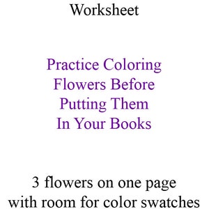 May include: A printable worksheet for coloring flowers. The text reads "Flower Coloring Worksheet", "Practice Coloring Flowers Before Putting Them In Your Books", and "3 flowers on one page with room for color swatches".