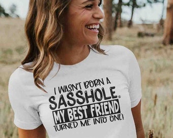 Gift for Her, I wasn't born a Sasshole, my Best Friend turned me into one!, Funny BFF Tshirt, Gifts for Bestie, Graphic Tees Gift