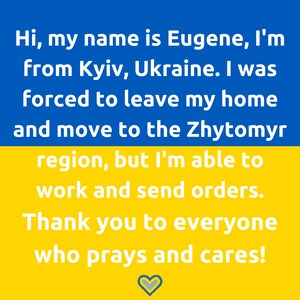 May include: A yellow and blue background with a message of hope and support. The text reads: "Hi, my name is Eugene, I'm from Kyiv, Ukraine. I was forced to leave my home and move to the Zhytomyr region, but I'm able to work and send orders. Thank you to everyone who prays and cares!"