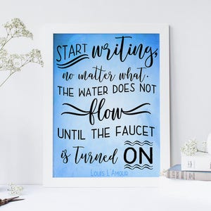 May include: A blue watercolor background with a white frame and black text that reads "START writing, no matter what. THE WATER DOES NOT flow UNTIL THE FAUCET is Turned ON" and "LOUIS L'AMOUR".
