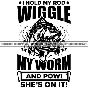 May include: Black and white graphic design with a fish and the text "I hold my rod. Wiggle my worm and pow! She's on it!"
