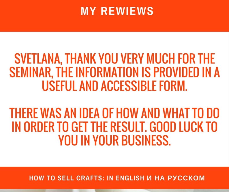 以下が含まれることがあります： 「MY REWIEWS」という文字が上部に書かれた赤と白のテキストグラフィック。 下のテキストは「SVETLANA, THANK YOU VERY MUCH FOR THE SEMINAR, THE INFORMATION IS PROVIDED IN A USEFUL AND ACCESSIBLE FORM. THERE WAS AN IDEA OF HOW AND WHAT TO DO IN ORDER TO GET THE RESULT. GOOD LUCK TO YOU IN YOUR BUSINESS.」と書いてあります。 下部のテキストは「HOW TO SELL CRAFTS: IN ENGLISH И НА РУССКОМ」と書いてあります。