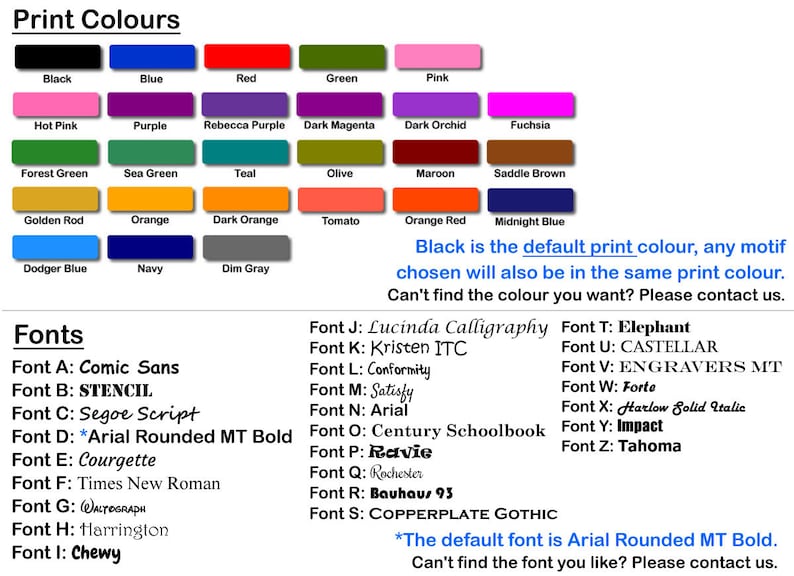 May include: A chart showing a variety of colors and fonts. The default print color is black. The default font is Arial Rounded MT Bold. The text states that if you can't find the color or font you want, please contact us.