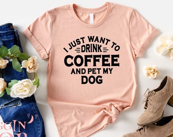 I Just Want To Drink Coffee And Pet My Dog Shirt, Funny Dog Shirt, Dog Dad Shirt, Dog Shirt for Women, Dog Owners Gift, Unisex Style Shirt.