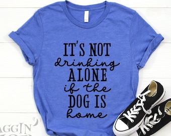 It's Not Drinking Alone If The Dog Is Home Shirt, Funny Dog Shirt, Dog Lover, Dog Shirt for Women, Dog Owners Gift, Unisex Style Shirt.