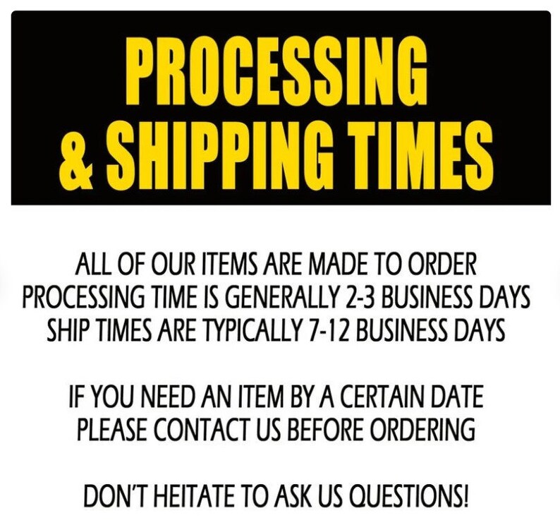 May include: Black and yellow sign with the text "PROCESSING & SHIPPING TIMES". The sign provides information about processing and shipping times for orders. It states that all items are made to order, processing time is generally 2-3 business days, and ship times are typically 7-12 business days. The sign also includes instructions to contact the seller if an item is needed by a certain date and encourages customers to ask questions.