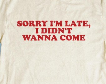 Sorry I'm Late I Didn't Wanna Come T-Shirt | Funny Sarcastic Quote Tee