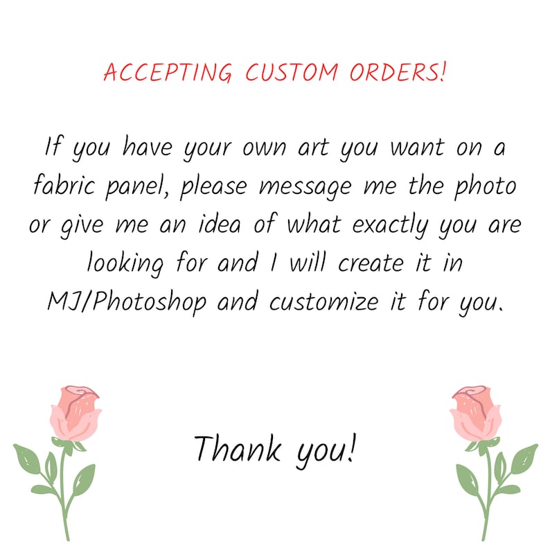 Pode incluir: Texto sobre um fundo branco com rosas cor-de-rosa de cada lado. O texto diz: "ACCEPTING CUSTOM ORDERS! If you have your own art you want on a fabric panel, please message me the photo or give me an idea of what exactly you are looking for and I will create it in MJ/Photoshop and customize it for you. Thank you!"