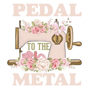 May include: A vintage-style illustration features a pink sewing machine adorned with pink and white roses. The text "PEDAL TO THE METAL" is displayed in a soft, neutral font. A measuring tape and spool of thread are also included in the design.