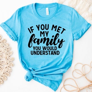 If You Met My Family You Would Understand Tee, Funny Gift Shirt , Women Gift Shirt , Funny Graphic Tee, Sarcasm Shirt, Funny Graphic Shirt