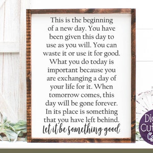May include: A framed inspirational quote about making the most of each day. The quote reads: "This is the beginning of a new day. You have been given this day to use as you will. You can waste it or use it for good. What you do today is important because you are exchanging a day of your life for it. When tomorrow comes, this day will be gone forever. In its place is something that you have left behind. Let it be something good."