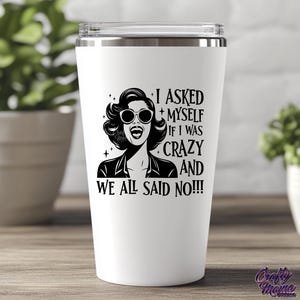 May include: White stainless steel tumbler with a black and white graphic of a woman with sunglasses and the text "I asked myself if I was crazy and we all said no!!!"
